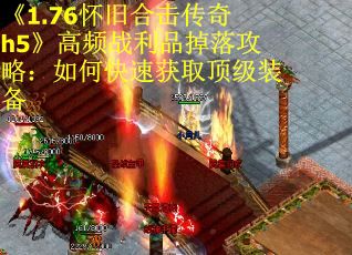 《1.76怀旧合击传奇h5》高频战利品掉落攻略：如何快速获取顶级装备